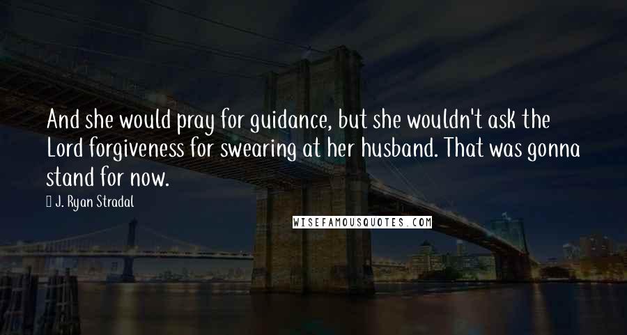 J. Ryan Stradal Quotes: And she would pray for guidance, but she wouldn't ask the Lord forgiveness for swearing at her husband. That was gonna stand for now.