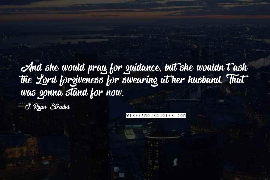 J. Ryan Stradal Quotes: And she would pray for guidance, but she wouldn't ask the Lord forgiveness for swearing at her husband. That was gonna stand for now.