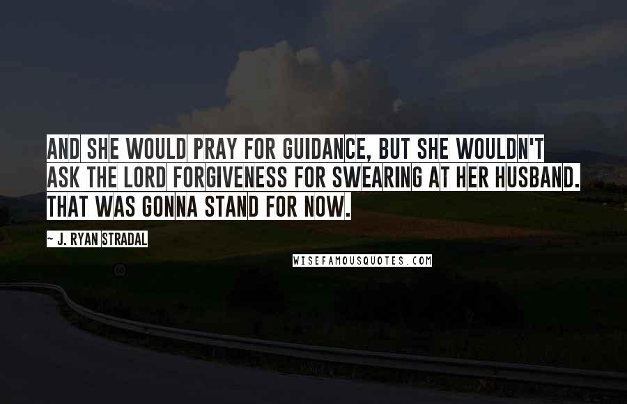 J. Ryan Stradal Quotes: And she would pray for guidance, but she wouldn't ask the Lord forgiveness for swearing at her husband. That was gonna stand for now.