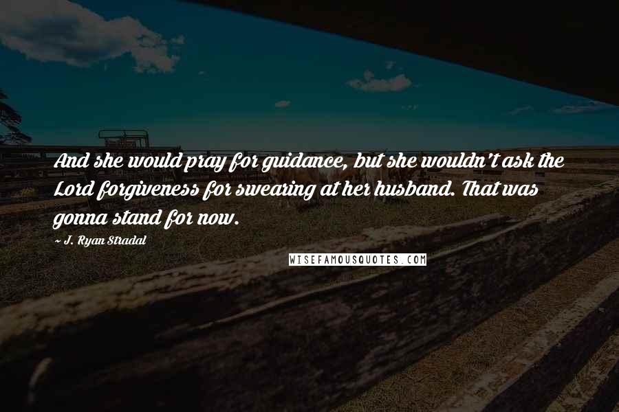 J. Ryan Stradal Quotes: And she would pray for guidance, but she wouldn't ask the Lord forgiveness for swearing at her husband. That was gonna stand for now.