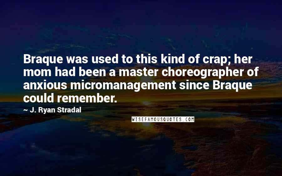 J. Ryan Stradal Quotes: Braque was used to this kind of crap; her mom had been a master choreographer of anxious micromanagement since Braque could remember.