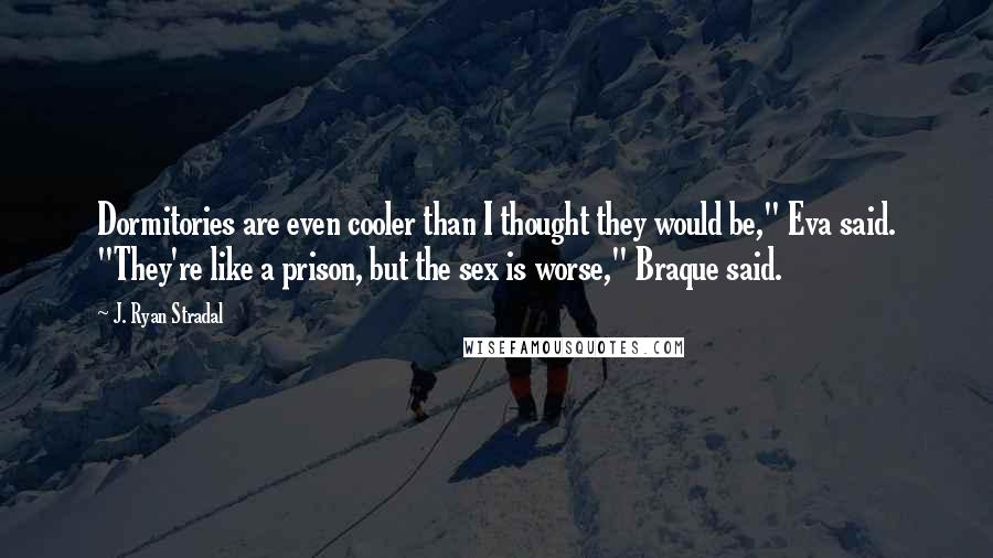 J. Ryan Stradal Quotes: Dormitories are even cooler than I thought they would be," Eva said. "They're like a prison, but the sex is worse," Braque said.