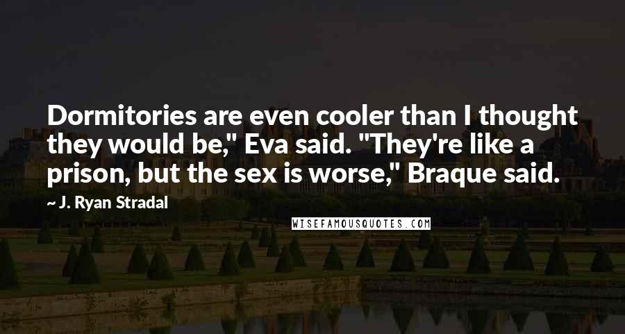 J. Ryan Stradal Quotes: Dormitories are even cooler than I thought they would be," Eva said. "They're like a prison, but the sex is worse," Braque said.
