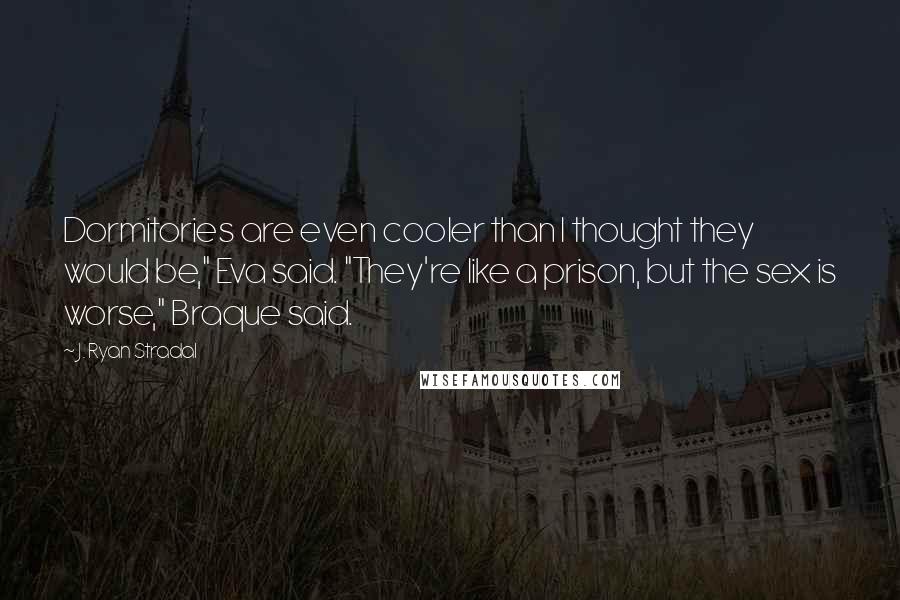 J. Ryan Stradal Quotes: Dormitories are even cooler than I thought they would be," Eva said. "They're like a prison, but the sex is worse," Braque said.