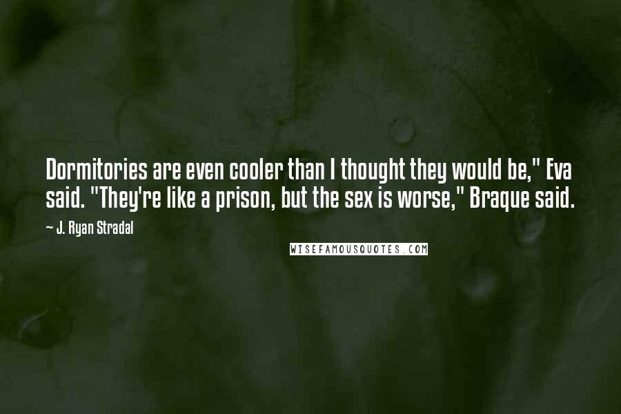 J. Ryan Stradal Quotes: Dormitories are even cooler than I thought they would be," Eva said. "They're like a prison, but the sex is worse," Braque said.