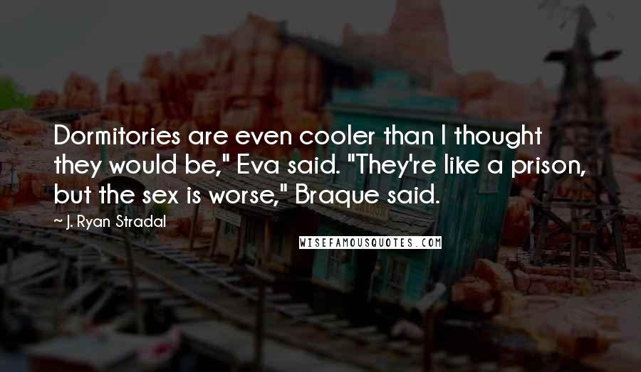 J. Ryan Stradal Quotes: Dormitories are even cooler than I thought they would be," Eva said. "They're like a prison, but the sex is worse," Braque said.