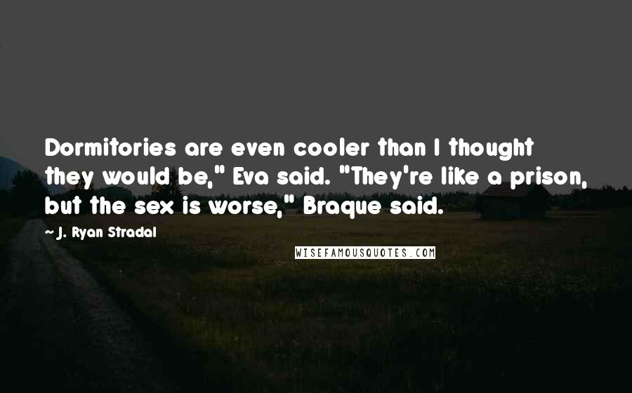 J. Ryan Stradal Quotes: Dormitories are even cooler than I thought they would be," Eva said. "They're like a prison, but the sex is worse," Braque said.