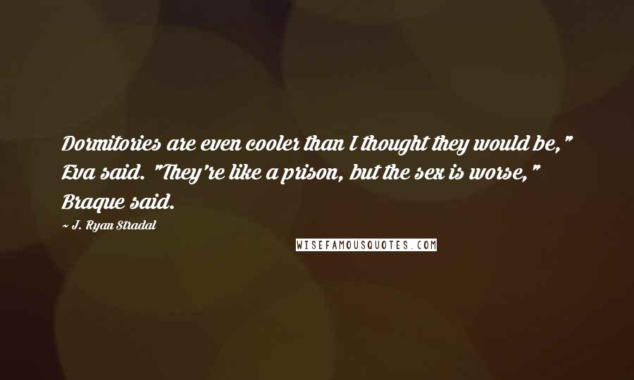 J. Ryan Stradal Quotes: Dormitories are even cooler than I thought they would be," Eva said. "They're like a prison, but the sex is worse," Braque said.