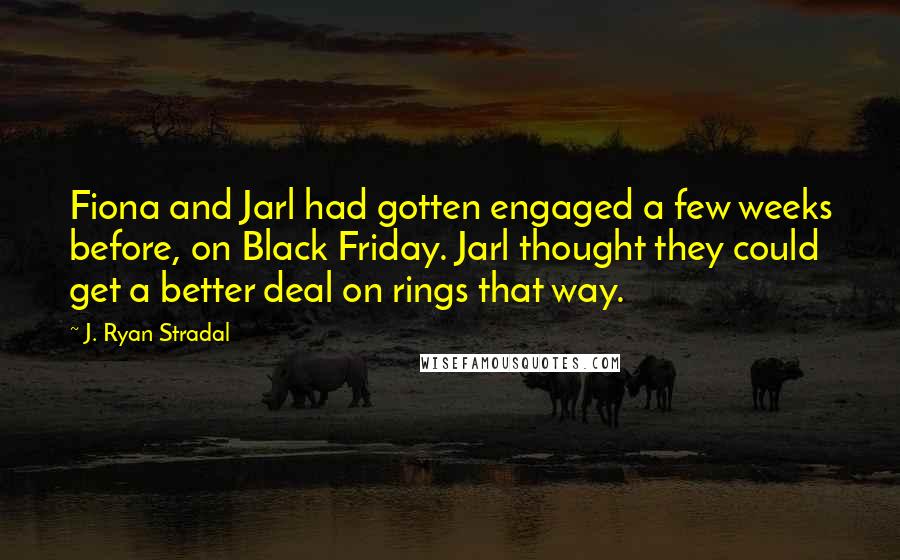J. Ryan Stradal Quotes: Fiona and Jarl had gotten engaged a few weeks before, on Black Friday. Jarl thought they could get a better deal on rings that way.