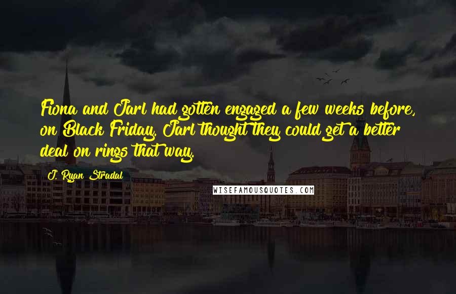 J. Ryan Stradal Quotes: Fiona and Jarl had gotten engaged a few weeks before, on Black Friday. Jarl thought they could get a better deal on rings that way.