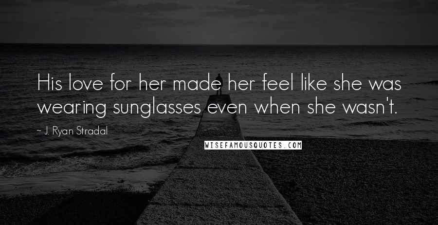 J. Ryan Stradal Quotes: His love for her made her feel like she was wearing sunglasses even when she wasn't.