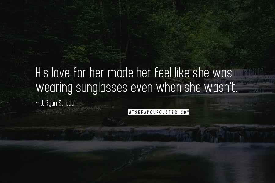 J. Ryan Stradal Quotes: His love for her made her feel like she was wearing sunglasses even when she wasn't.