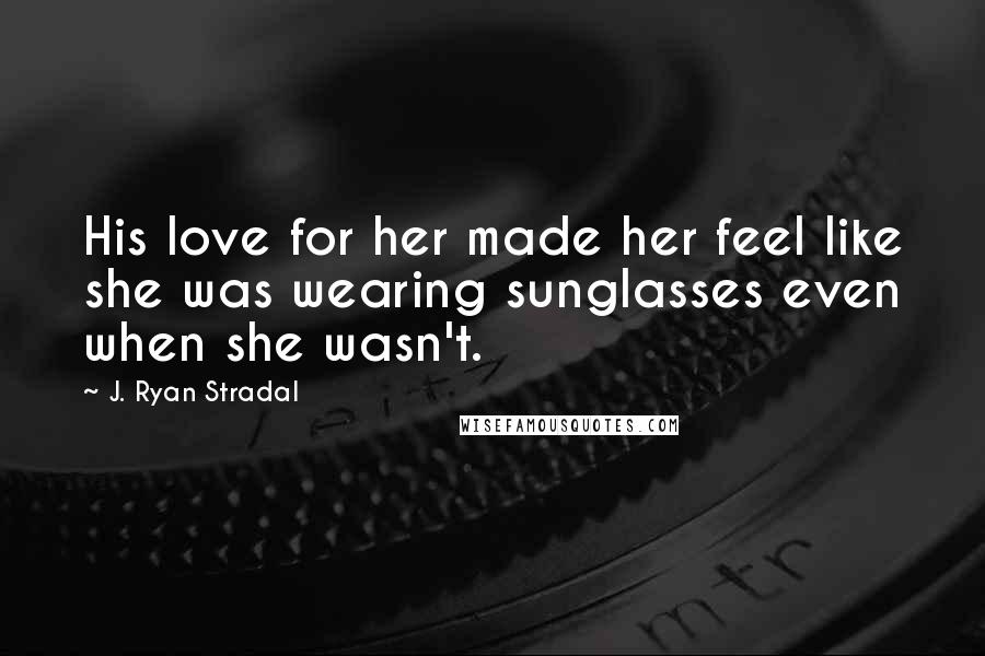 J. Ryan Stradal Quotes: His love for her made her feel like she was wearing sunglasses even when she wasn't.