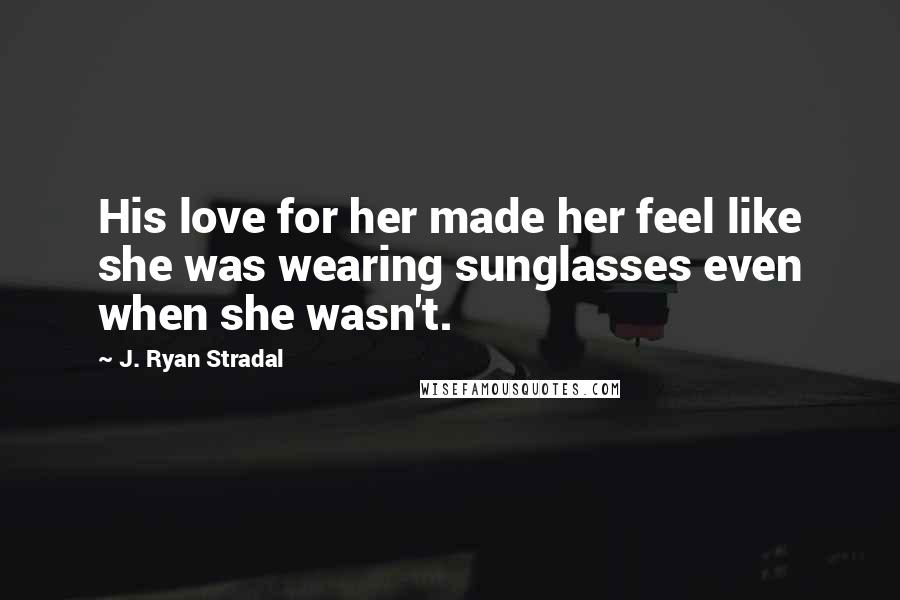 J. Ryan Stradal Quotes: His love for her made her feel like she was wearing sunglasses even when she wasn't.