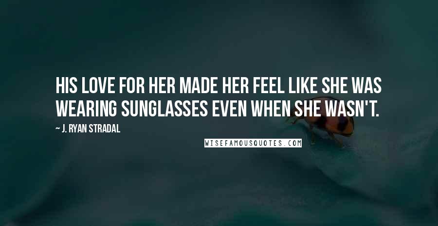 J. Ryan Stradal Quotes: His love for her made her feel like she was wearing sunglasses even when she wasn't.