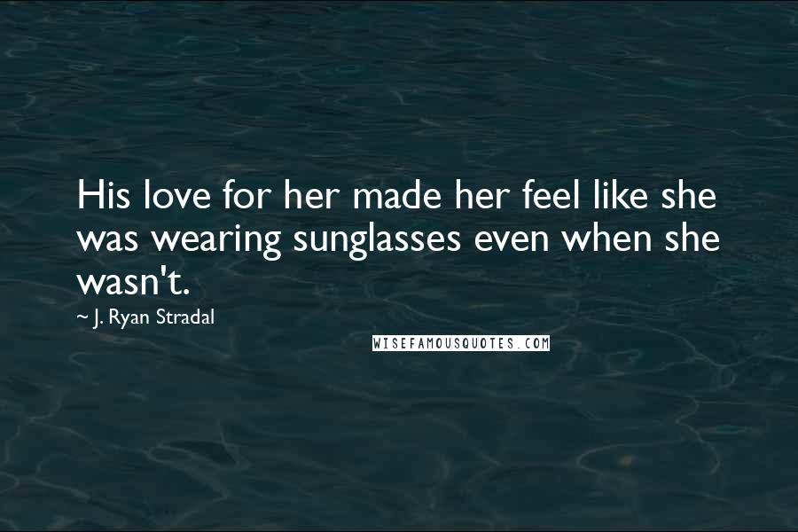 J. Ryan Stradal Quotes: His love for her made her feel like she was wearing sunglasses even when she wasn't.