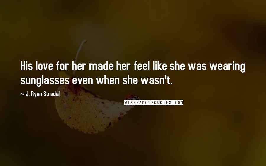 J. Ryan Stradal Quotes: His love for her made her feel like she was wearing sunglasses even when she wasn't.