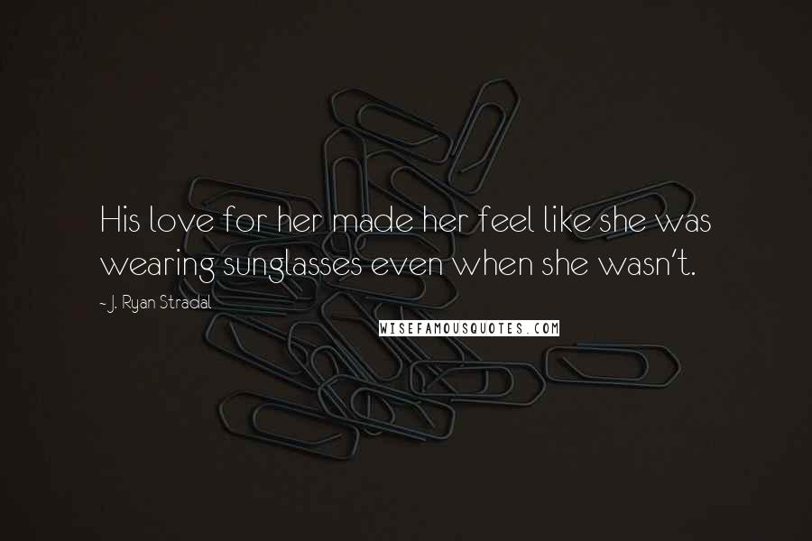 J. Ryan Stradal Quotes: His love for her made her feel like she was wearing sunglasses even when she wasn't.