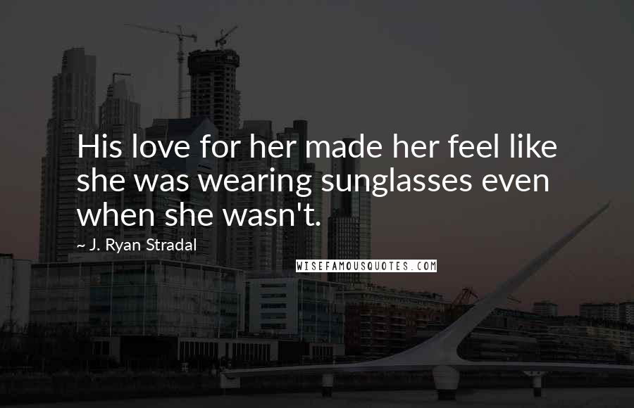 J. Ryan Stradal Quotes: His love for her made her feel like she was wearing sunglasses even when she wasn't.