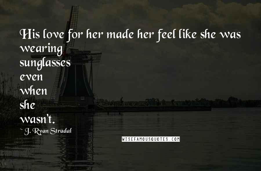 J. Ryan Stradal Quotes: His love for her made her feel like she was wearing sunglasses even when she wasn't.
