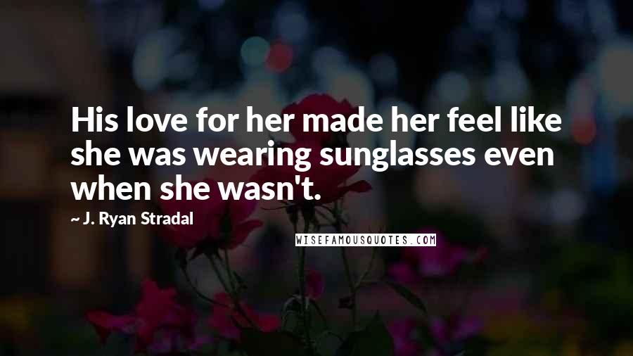 J. Ryan Stradal Quotes: His love for her made her feel like she was wearing sunglasses even when she wasn't.