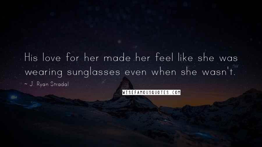 J. Ryan Stradal Quotes: His love for her made her feel like she was wearing sunglasses even when she wasn't.