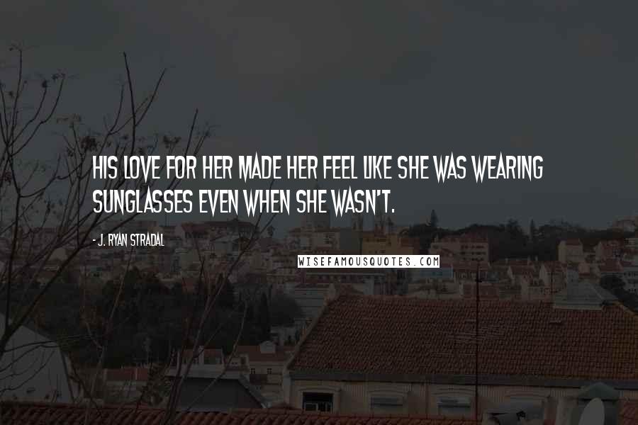 J. Ryan Stradal Quotes: His love for her made her feel like she was wearing sunglasses even when she wasn't.