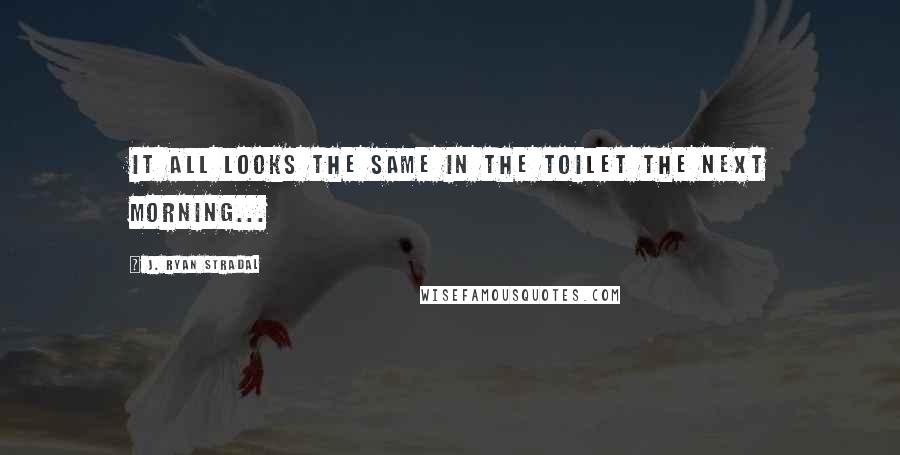 J. Ryan Stradal Quotes: It all looks the same in the toilet the next morning...