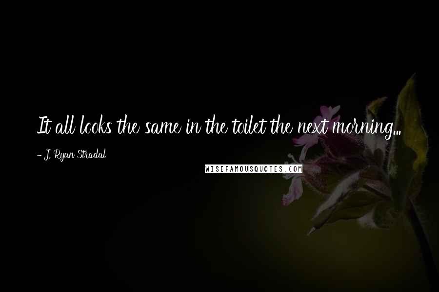 J. Ryan Stradal Quotes: It all looks the same in the toilet the next morning...