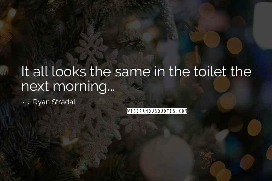 J. Ryan Stradal Quotes: It all looks the same in the toilet the next morning...
