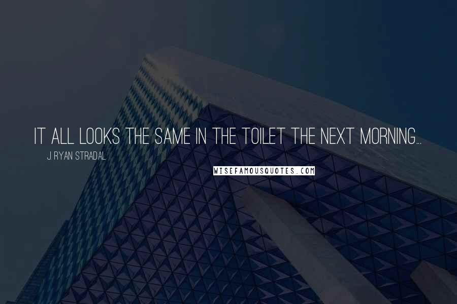 J. Ryan Stradal Quotes: It all looks the same in the toilet the next morning...