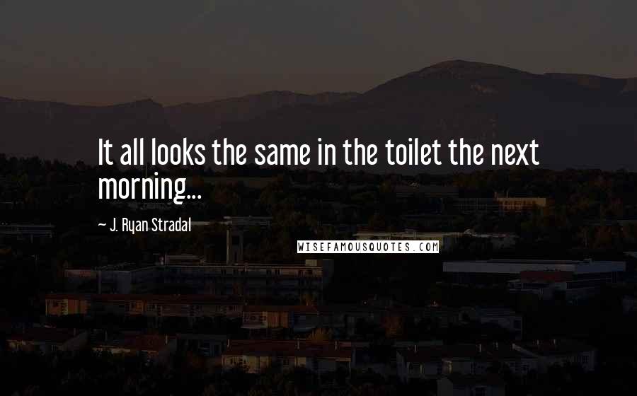 J. Ryan Stradal Quotes: It all looks the same in the toilet the next morning...