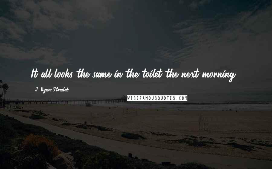 J. Ryan Stradal Quotes: It all looks the same in the toilet the next morning...
