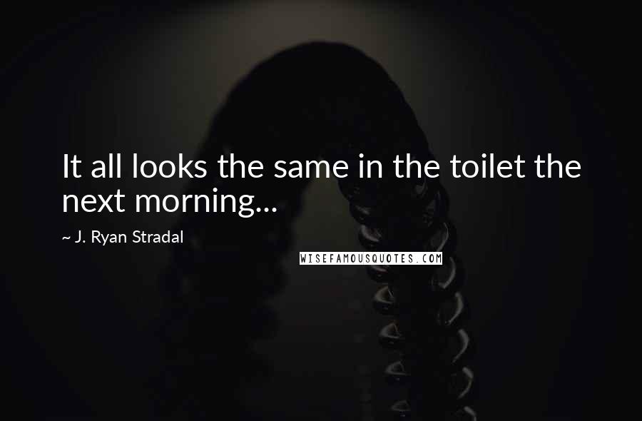 J. Ryan Stradal Quotes: It all looks the same in the toilet the next morning...