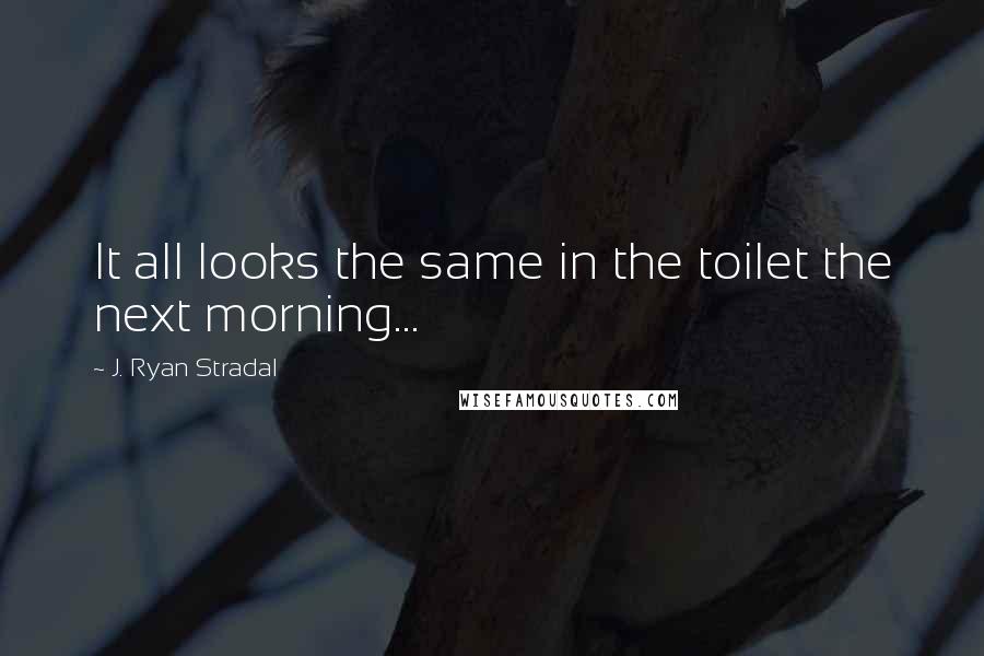 J. Ryan Stradal Quotes: It all looks the same in the toilet the next morning...