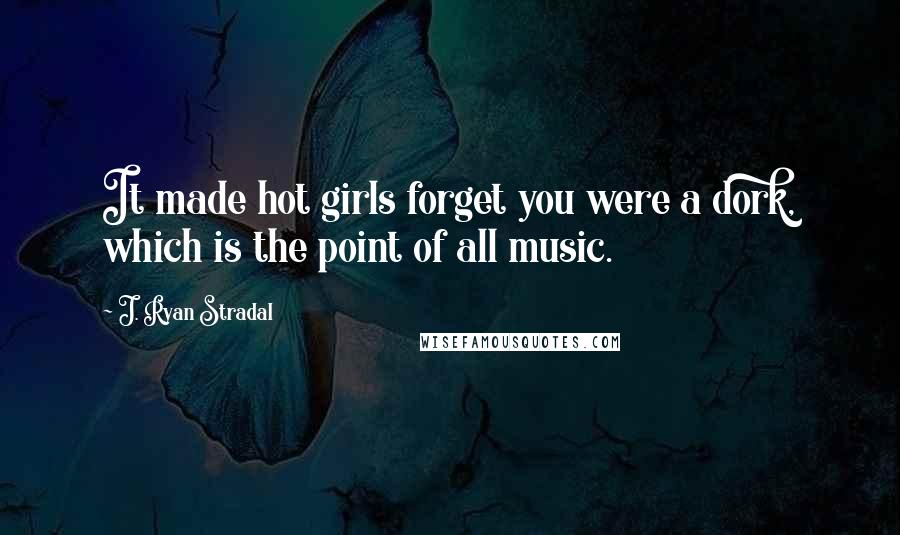 J. Ryan Stradal Quotes: It made hot girls forget you were a dork, which is the point of all music.