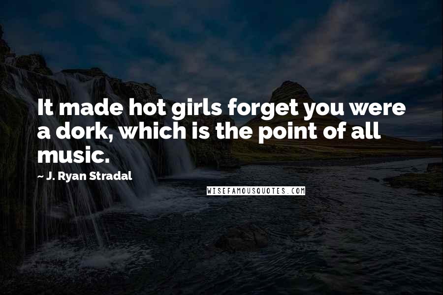 J. Ryan Stradal Quotes: It made hot girls forget you were a dork, which is the point of all music.