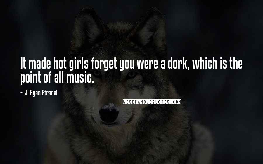 J. Ryan Stradal Quotes: It made hot girls forget you were a dork, which is the point of all music.