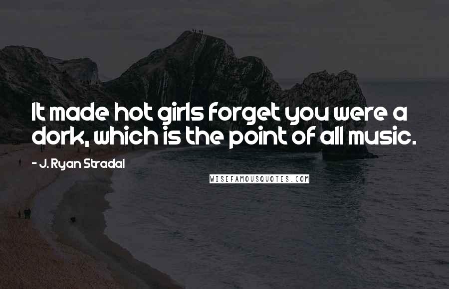 J. Ryan Stradal Quotes: It made hot girls forget you were a dork, which is the point of all music.