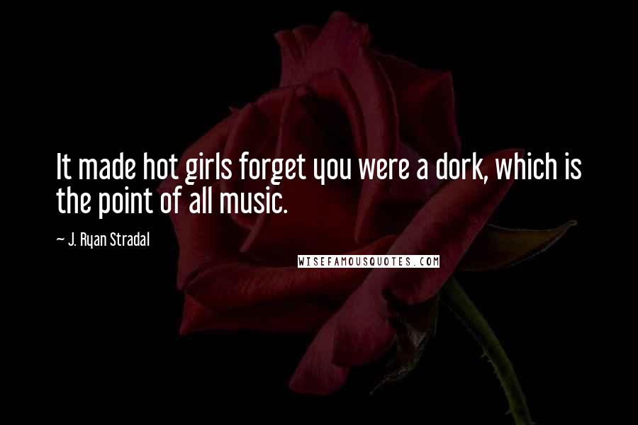 J. Ryan Stradal Quotes: It made hot girls forget you were a dork, which is the point of all music.