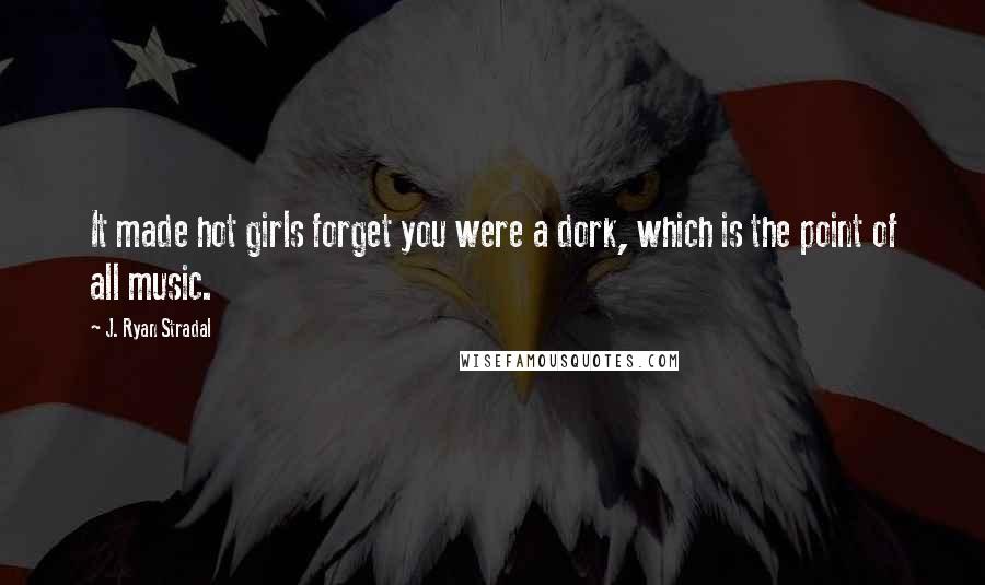 J. Ryan Stradal Quotes: It made hot girls forget you were a dork, which is the point of all music.