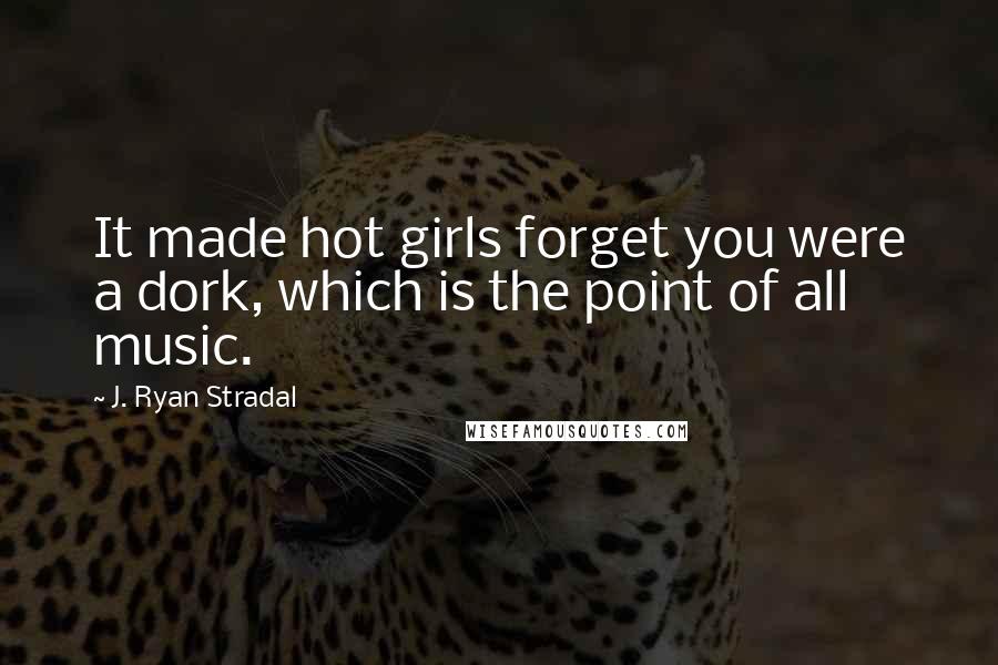 J. Ryan Stradal Quotes: It made hot girls forget you were a dork, which is the point of all music.