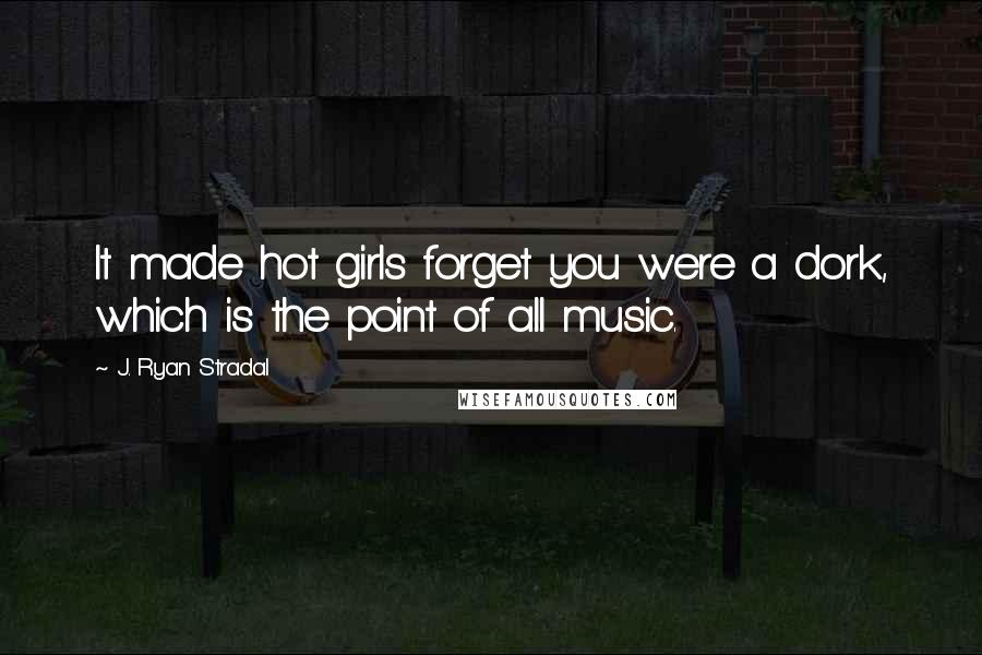 J. Ryan Stradal Quotes: It made hot girls forget you were a dork, which is the point of all music.