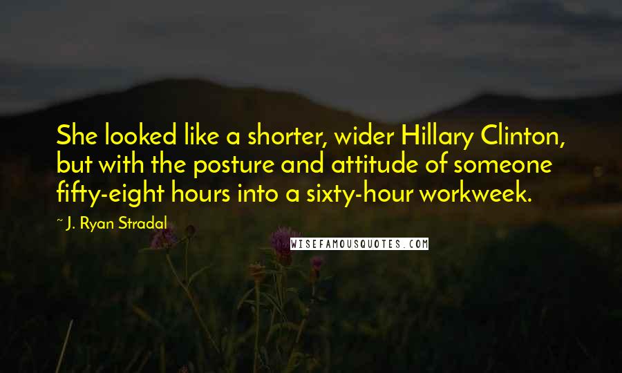 J. Ryan Stradal Quotes: She looked like a shorter, wider Hillary Clinton, but with the posture and attitude of someone fifty-eight hours into a sixty-hour workweek.