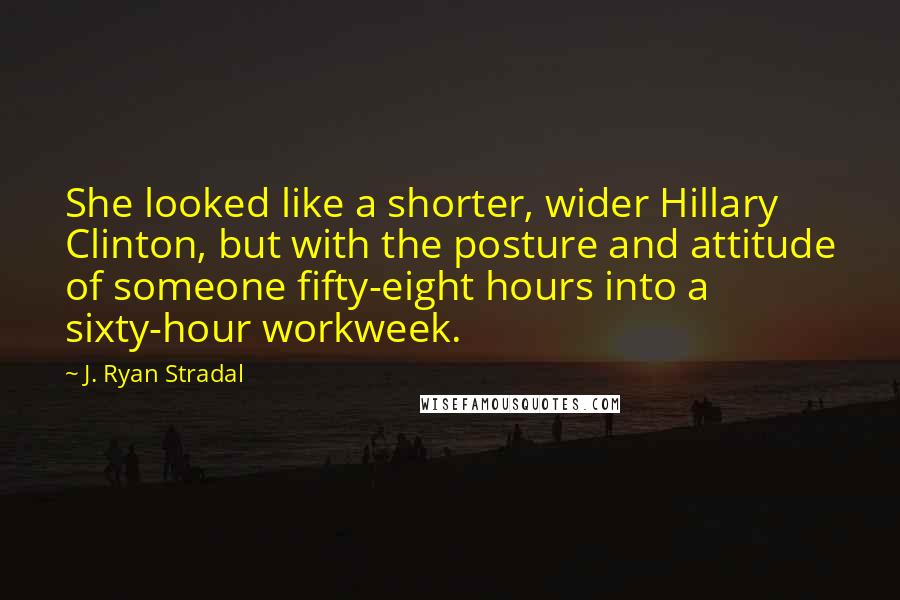 J. Ryan Stradal Quotes: She looked like a shorter, wider Hillary Clinton, but with the posture and attitude of someone fifty-eight hours into a sixty-hour workweek.