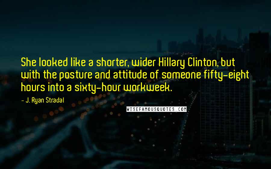 J. Ryan Stradal Quotes: She looked like a shorter, wider Hillary Clinton, but with the posture and attitude of someone fifty-eight hours into a sixty-hour workweek.