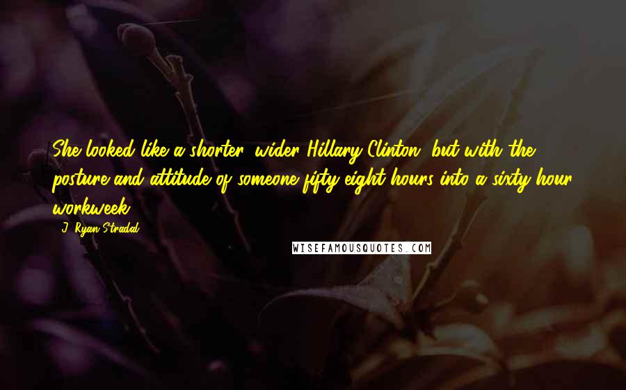 J. Ryan Stradal Quotes: She looked like a shorter, wider Hillary Clinton, but with the posture and attitude of someone fifty-eight hours into a sixty-hour workweek.