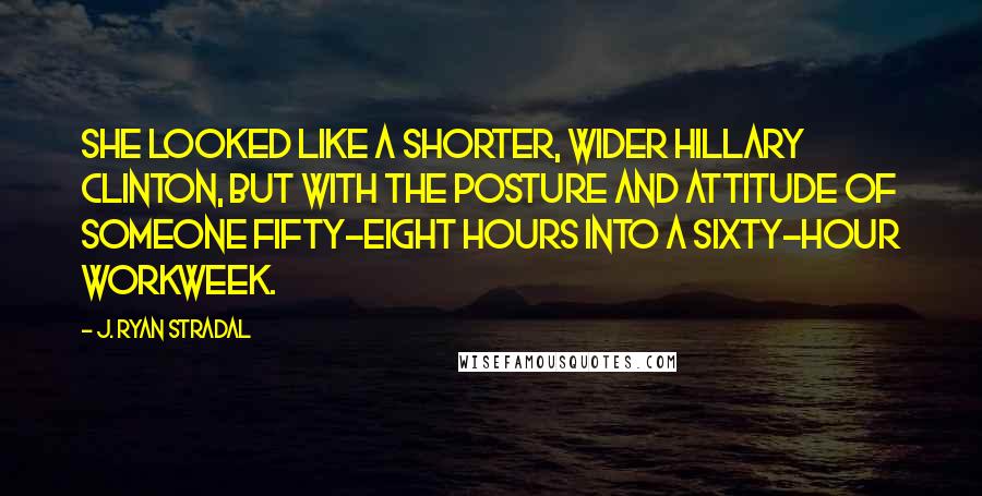 J. Ryan Stradal Quotes: She looked like a shorter, wider Hillary Clinton, but with the posture and attitude of someone fifty-eight hours into a sixty-hour workweek.