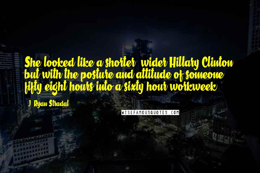 J. Ryan Stradal Quotes: She looked like a shorter, wider Hillary Clinton, but with the posture and attitude of someone fifty-eight hours into a sixty-hour workweek.