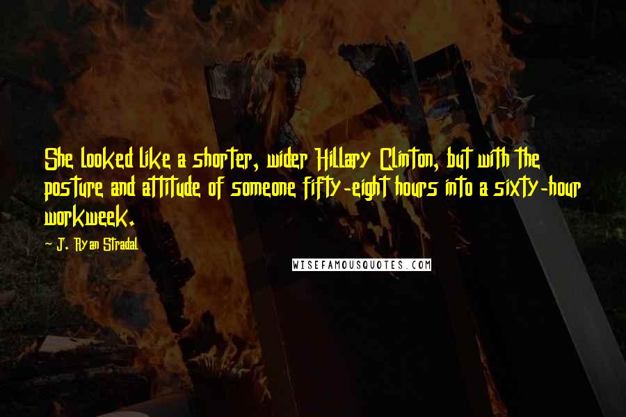 J. Ryan Stradal Quotes: She looked like a shorter, wider Hillary Clinton, but with the posture and attitude of someone fifty-eight hours into a sixty-hour workweek.